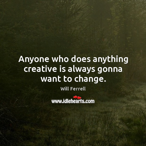 Anyone who does anything creative is always gonna want to change. Image