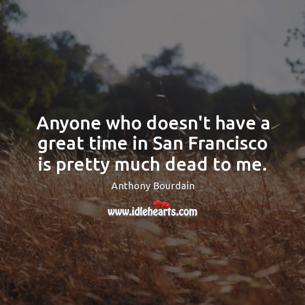Anyone who doesn’t have a great time in San Francisco is pretty much dead to me. Anthony Bourdain Picture Quote