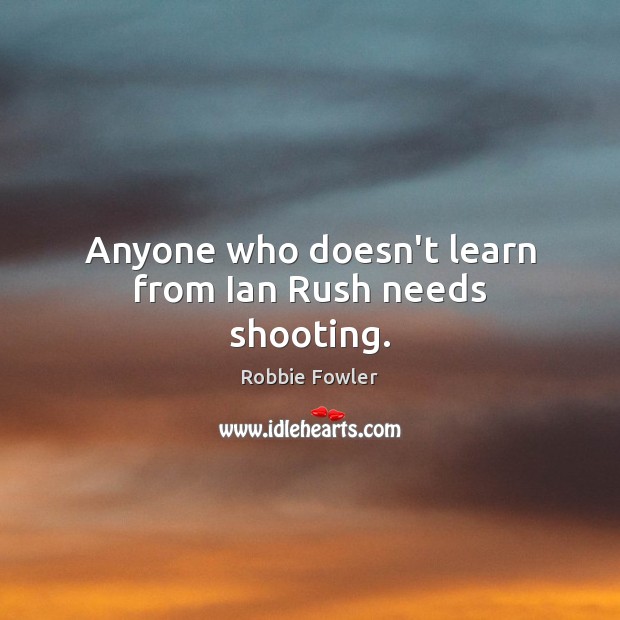 Anyone who doesn’t learn from Ian Rush needs shooting. Robbie Fowler Picture Quote
