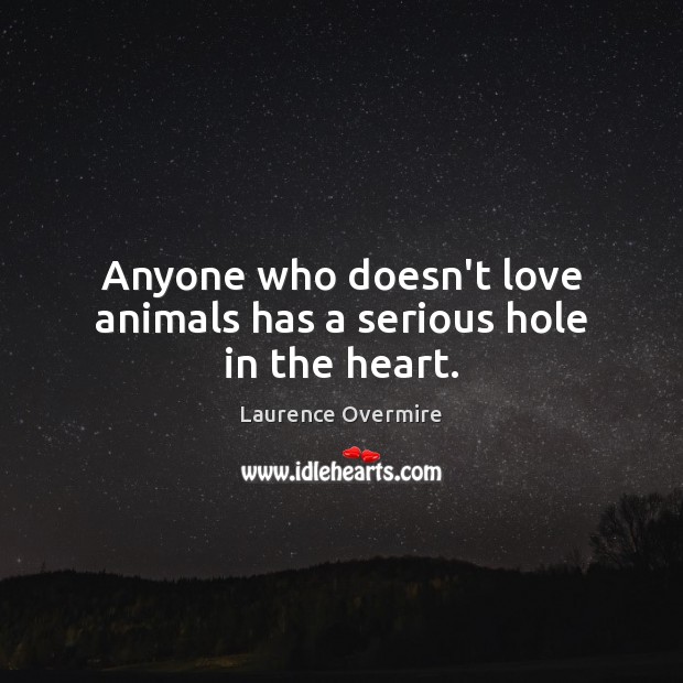 Anyone who doesn’t love animals has a serious hole in the heart. Laurence Overmire Picture Quote