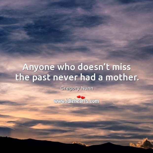 Anyone who doesn’t miss the past never had a mother. Gregory Nunn Picture Quote
