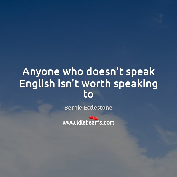 Anyone who doesn’t speak English isn’t worth speaking to Bernie Ecclestone Picture Quote