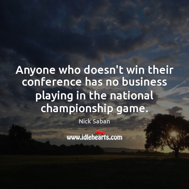 Anyone who doesn’t win their conference has no business playing in the Nick Saban Picture Quote