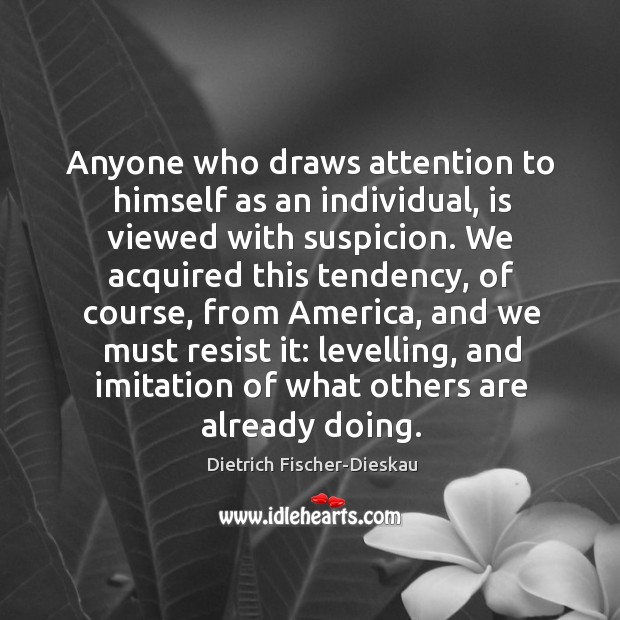 Anyone who draws attention to himself as an individual, is viewed with suspicion. Dietrich Fischer-Dieskau Picture Quote