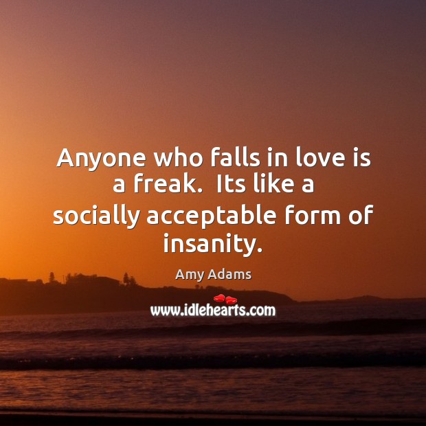 Anyone who falls in love is a freak.  Its like a socially acceptable form of insanity. Amy Adams Picture Quote