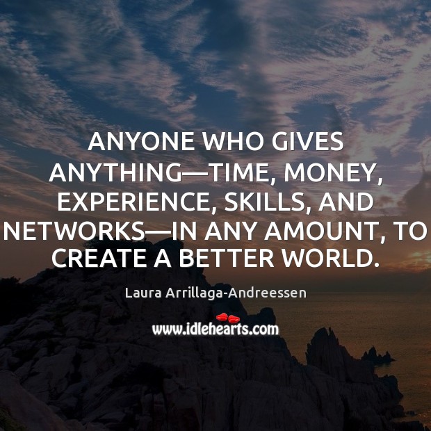 ANYONE WHO GIVES ANYTHING—TIME, MONEY, EXPERIENCE, SKILLS, AND NETWORKS—IN ANY Laura Arrillaga-Andreessen Picture Quote