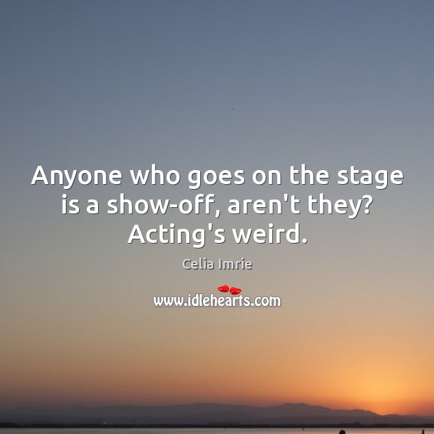 Anyone who goes on the stage is a show-off, aren’t they? Acting’s weird. Celia Imrie Picture Quote