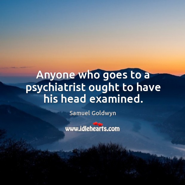 Anyone who goes to a psychiatrist ought to have his head examined. Samuel Goldwyn Picture Quote