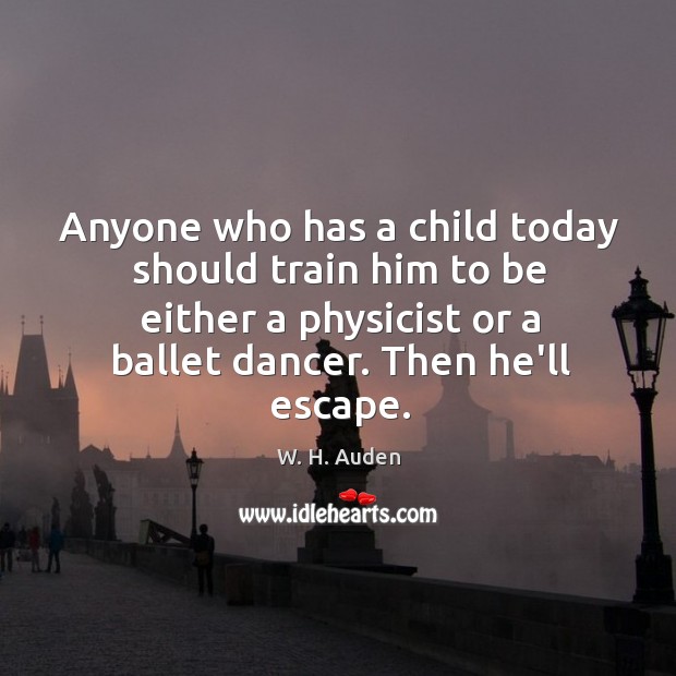 Anyone who has a child today should train him to be either W. H. Auden Picture Quote