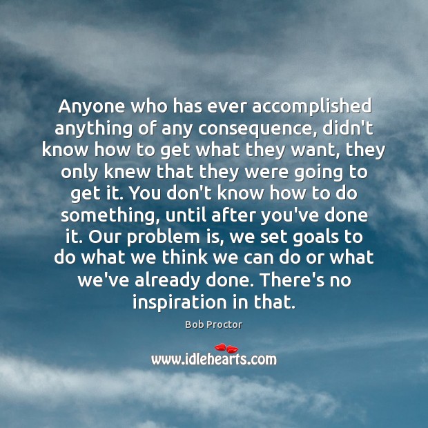 Anyone who has ever accomplished anything of any consequence, didn’t know how Bob Proctor Picture Quote