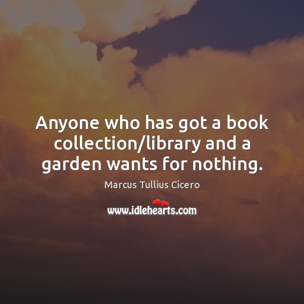 Anyone who has got a book collection/library and a garden wants for nothing. Marcus Tullius Cicero Picture Quote