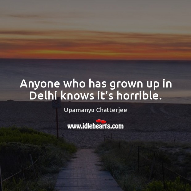Anyone who has grown up in Delhi knows it’s horrible. Upamanyu Chatterjee Picture Quote