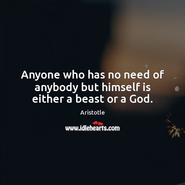 Anyone who has no need of anybody but himself is either a beast or a God. Image
