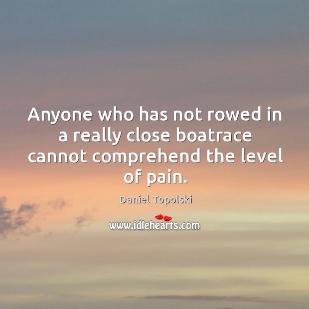 Anyone who has not rowed in a really close boatrace cannot comprehend the level of pain. Daniel Topolski Picture Quote
