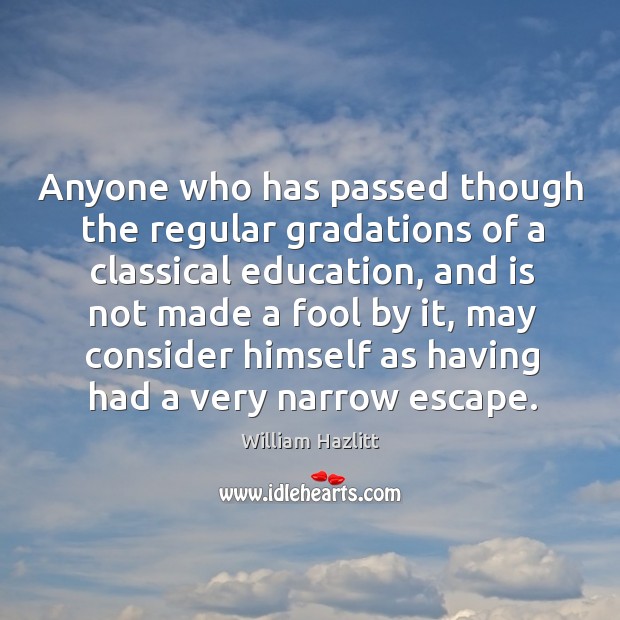 Anyone who has passed though the regular gradations of a classical education, and is William Hazlitt Picture Quote