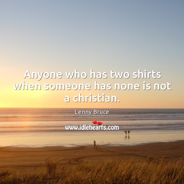Anyone who has two shirts when someone has none is not a christian. Lenny Bruce Picture Quote