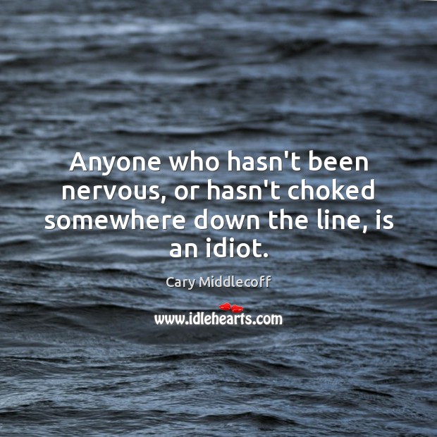 Anyone who hasn’t been nervous, or hasn’t choked somewhere down the line, is an idiot. Cary Middlecoff Picture Quote