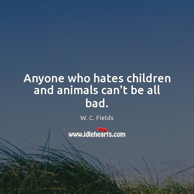 Anyone who hates children and animals can’t be all bad. W. C. Fields Picture Quote