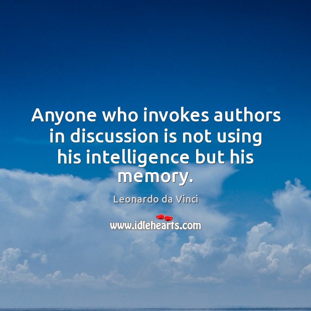Anyone who invokes authors in discussion is not using his intelligence but his memory. Leonardo da Vinci Picture Quote