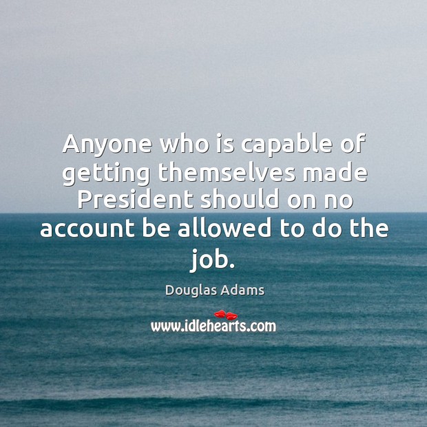 Anyone who is capable of getting themselves made president should on no account be allowed to do the job. Douglas Adams Picture Quote