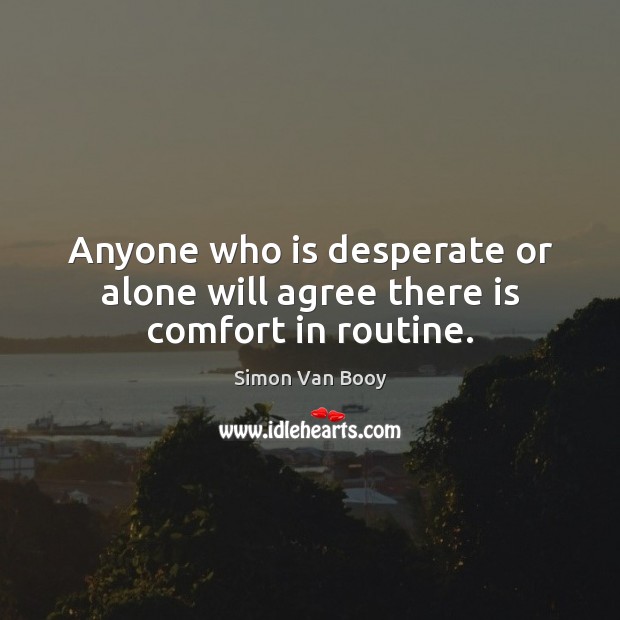 Anyone who is desperate or alone will agree there is comfort in routine. Simon Van Booy Picture Quote