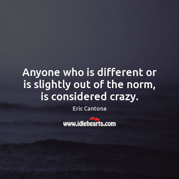 Anyone who is different or is slightly out of the norm, is considered crazy. Eric Cantona Picture Quote