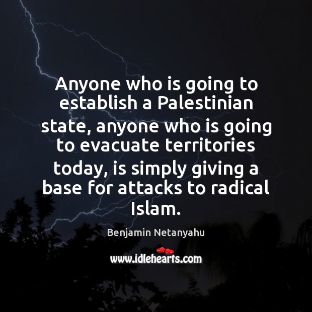 Anyone who is going to establish a Palestinian state, anyone who is Benjamin Netanyahu Picture Quote