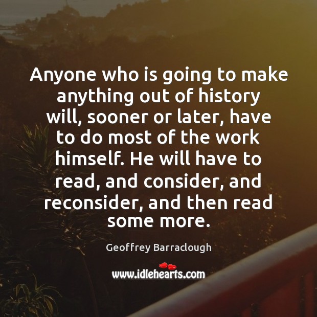 Anyone who is going to make anything out of history will, sooner Geoffrey Barraclough Picture Quote