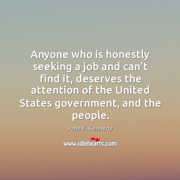 Anyone who is honestly seeking a job and can’t find it, deserves the attention of. John F. Kennedy Picture Quote