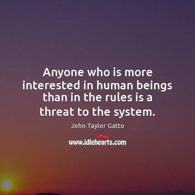 Anyone who is more interested in human beings than in the rules is a threat to the system. Image