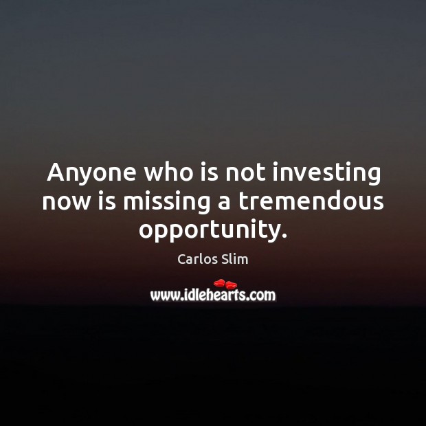 Anyone who is not investing now is missing a tremendous opportunity. Opportunity Quotes Image