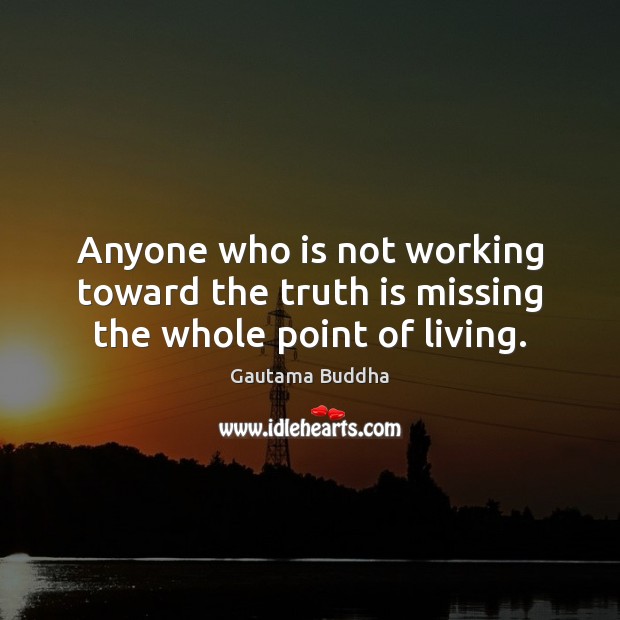 Anyone who is not working toward the truth is missing the whole point of living. Gautama Buddha Picture Quote