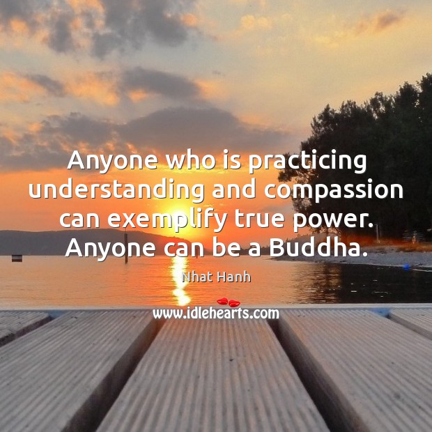 Anyone who is practicing understanding and compassion can exemplify true power. Anyone Nhat Hanh Picture Quote