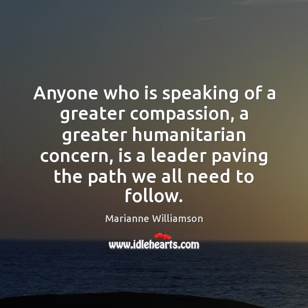 Anyone who is speaking of a greater compassion, a greater humanitarian concern, Marianne Williamson Picture Quote
