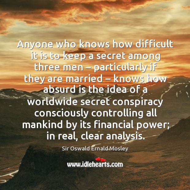 Anyone who knows how difficult it is to keep a secret among three men – particularly if they are married Sir Oswald Ernald Mosley Picture Quote