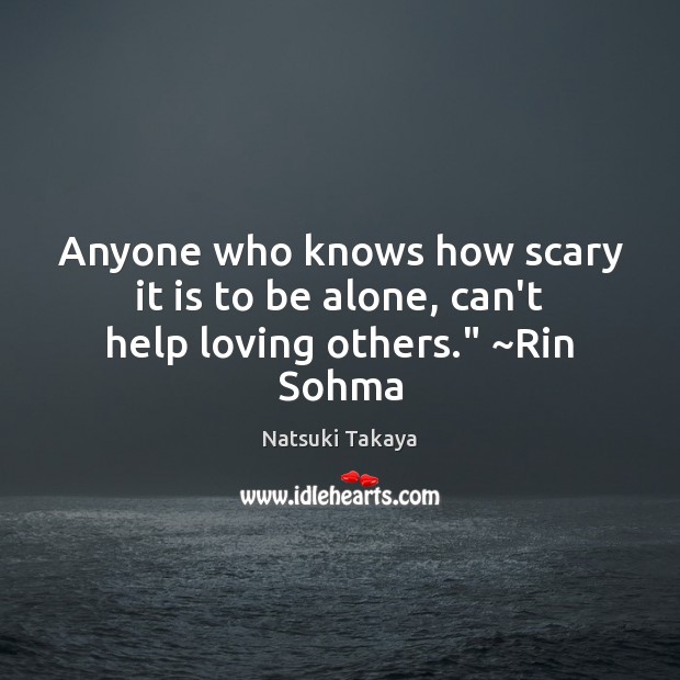 Anyone who knows how scary it is to be alone, can’t help loving others.” ~Rin Sohma Natsuki Takaya Picture Quote