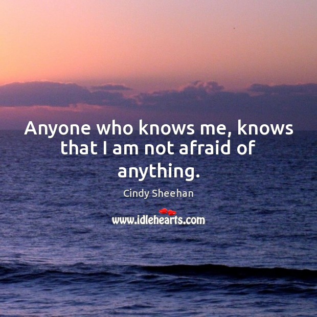 Anyone who knows me, knows that I am not afraid of anything. Cindy Sheehan Picture Quote