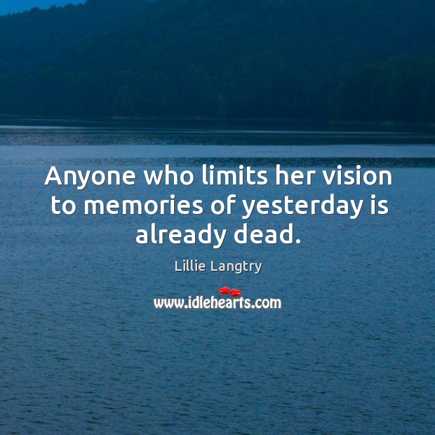 Anyone who limits her vision to memories of yesterday is already dead. Lillie Langtry Picture Quote