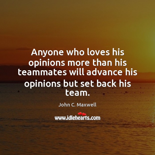 Anyone who loves his opinions more than his teammates will advance his John C. Maxwell Picture Quote