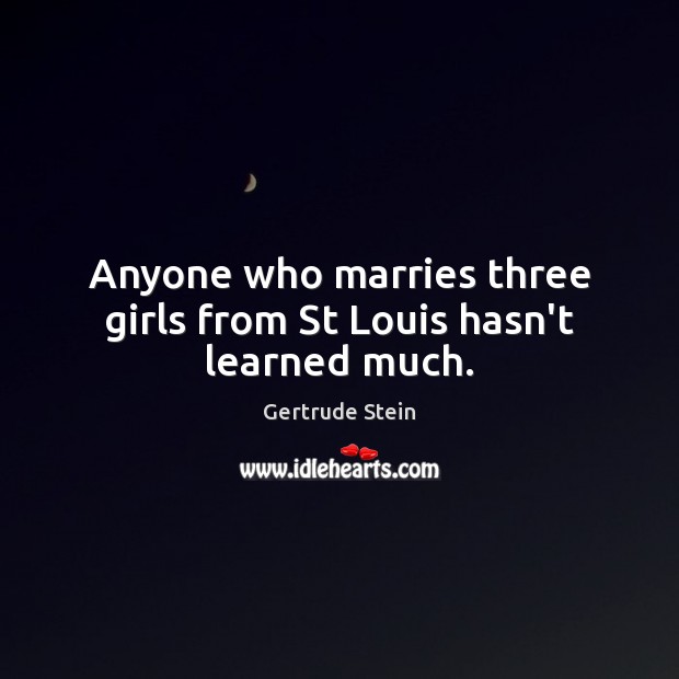 Anyone who marries three girls from St Louis hasn’t learned much. Gertrude Stein Picture Quote