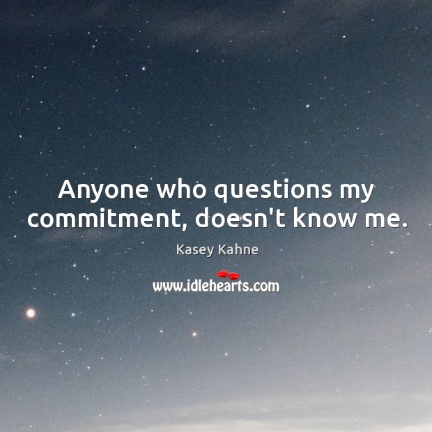Anyone who questions my commitment, doesn’t know me. Kasey Kahne Picture Quote