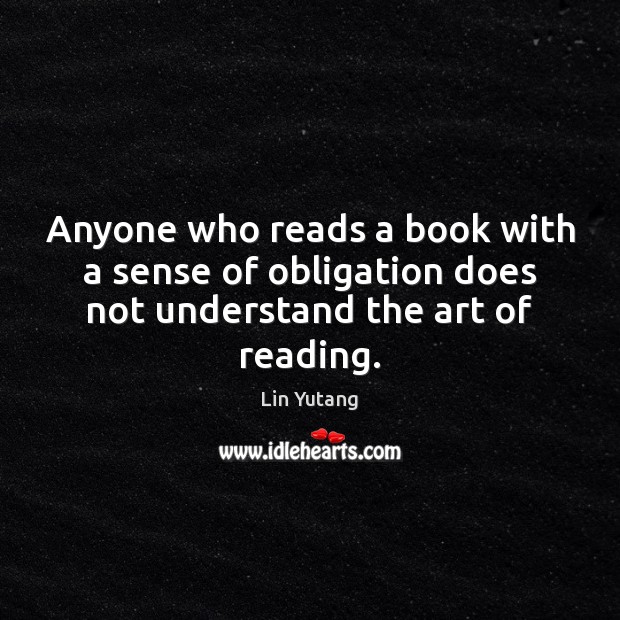 Anyone who reads a book with a sense of obligation does not understand the art of reading. Lin Yutang Picture Quote