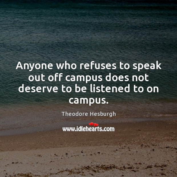 Anyone who refuses to speak out off campus does not deserve to be listened to on campus. Theodore Hesburgh Picture Quote