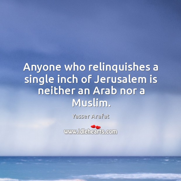 Anyone who relinquishes a single inch of Jerusalem is neither an Arab nor a Muslim. Yasser Arafat Picture Quote
