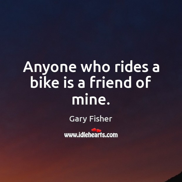 Anyone who rides a bike is a friend of mine. Gary Fisher Picture Quote