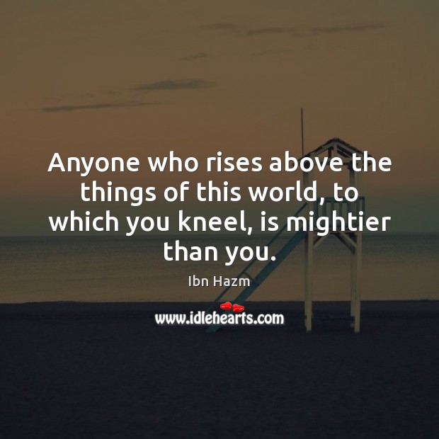 Anyone who rises above the things of this world, to which you kneel, is mightier than you. Ibn Hazm Picture Quote
