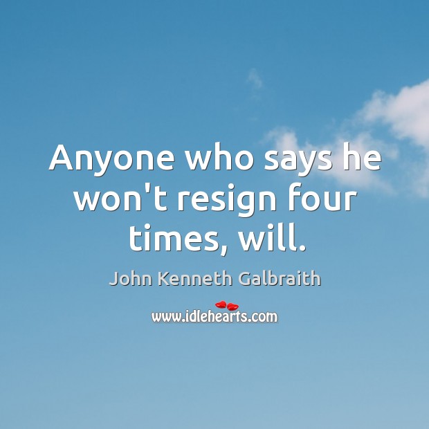 Anyone who says he won’t resign four times, will. John Kenneth Galbraith Picture Quote