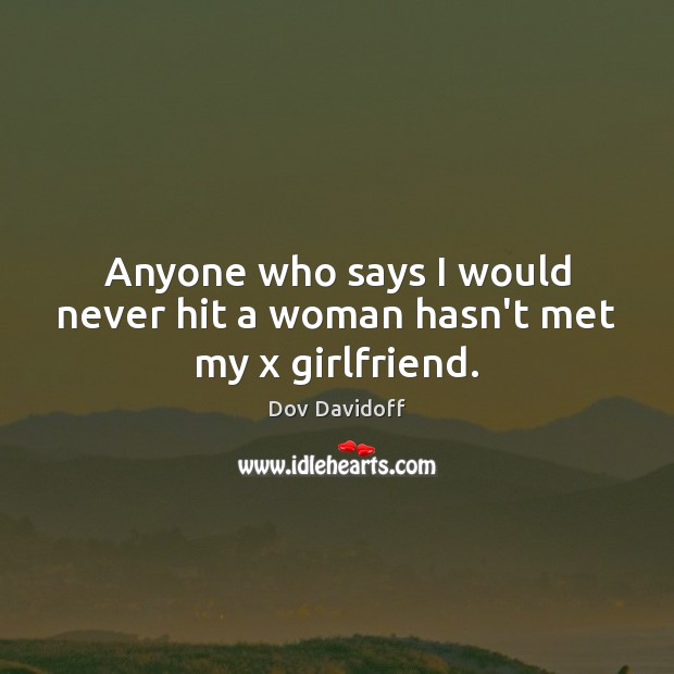 Anyone who says I would never hit a woman hasn’t met my x girlfriend. Dov Davidoff Picture Quote