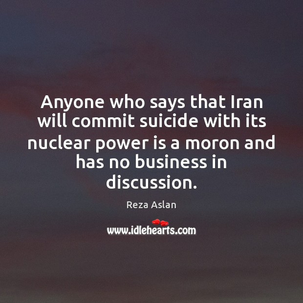 Anyone who says that Iran will commit suicide with its nuclear power Reza Aslan Picture Quote