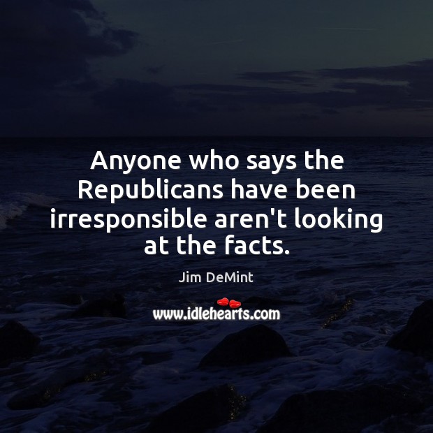 Anyone who says the Republicans have been irresponsible aren’t looking at the facts. Jim DeMint Picture Quote